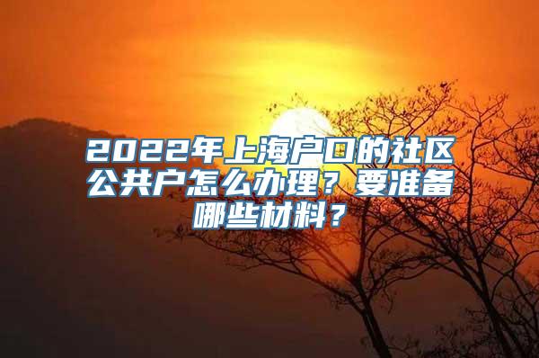 2022年上海户口的社区公共户怎么办理？要准备哪些材料？