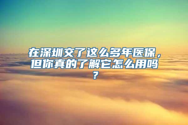 在深圳交了这么多年医保，但你真的了解它怎么用吗？