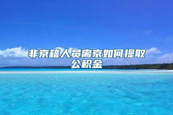 非京籍人员离京如何提取公积金