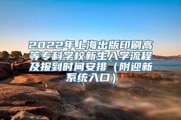 2022年上海出版印刷高等专科学校新生入学流程及报到时间安排（附迎新系统入口）