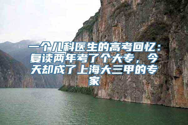 一个儿科医生的高考回忆：复读两年考了个大专，今天却成了上海大三甲的专家