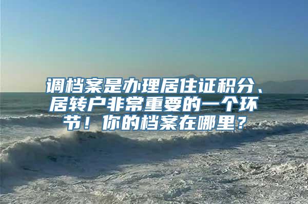 调档案是办理居住证积分、居转户非常重要的一个环节！你的档案在哪里？