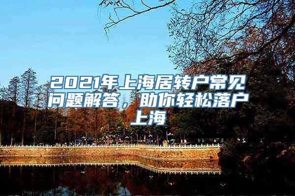 2021年上海居转户常见问题解答，助你轻松落户上海