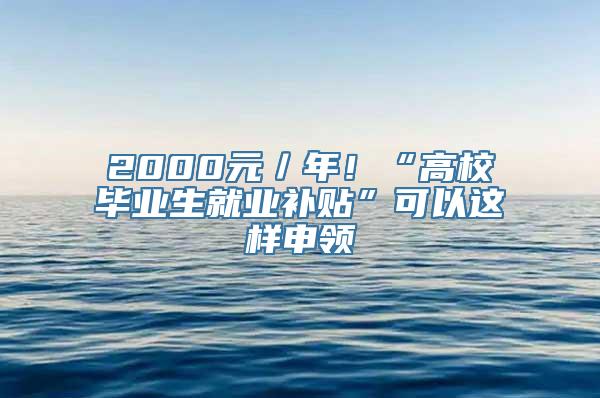 2000元／年！“高校毕业生就业补贴”可以这样申领