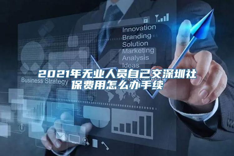 2021年无业人员自己交深圳社保费用怎么办手续