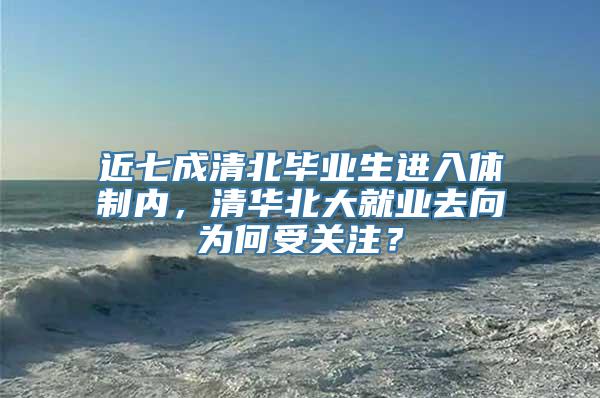 近七成清北毕业生进入体制内，清华北大就业去向为何受关注？