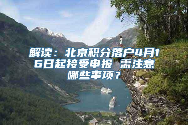 解读：北京积分落户4月16日起接受申报 需注意哪些事项？