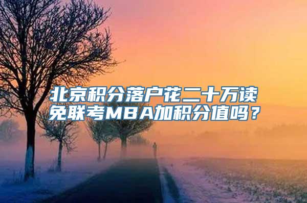 北京积分落户花二十万读免联考MBA加积分值吗？