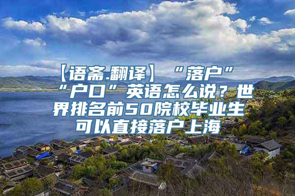 【语斋.翻译】“落户”“户口”英语怎么说？世界排名前50院校毕业生可以直接落户上海