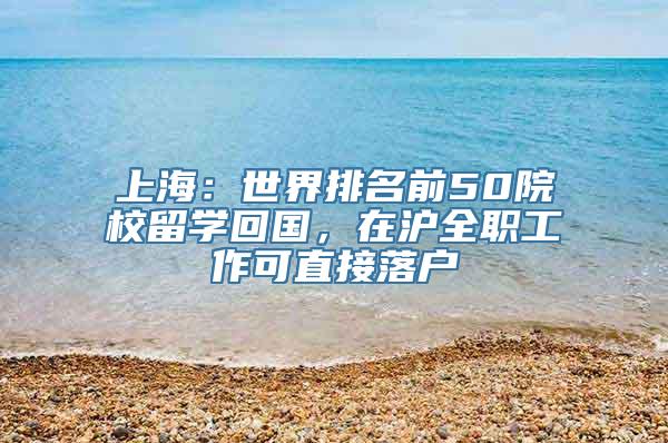 上海：世界排名前50院校留学回国，在沪全职工作可直接落户