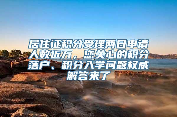 居住证积分受理两日申请人数近万，您关心的积分落户、积分入学问题权威解答来了