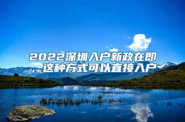 2022深圳入户新政在即，这种方式可以直接入户