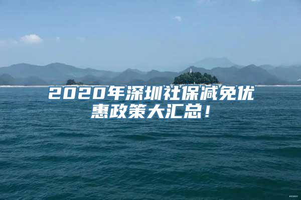 2020年深圳社保减免优惠政策大汇总！