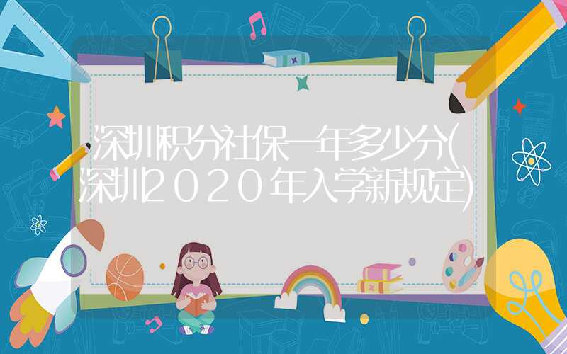 深圳积分社保一年多少分(深圳2020年入学新规定)