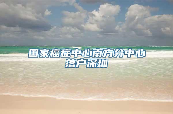 国家癌症中心南方分中心落户深圳