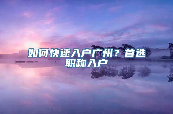 如何快速入户广州？首选职称入户