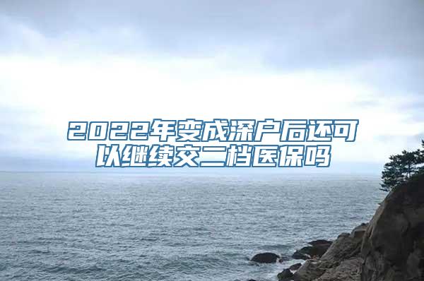 2022年变成深户后还可以继续交二档医保吗