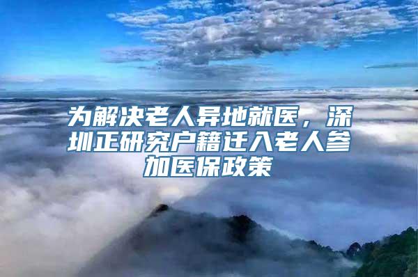 为解决老人异地就医，深圳正研究户籍迁入老人参加医保政策