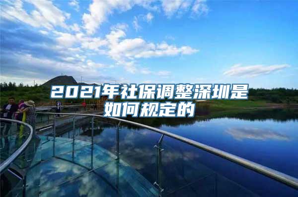 2021年社保调整深圳是如何规定的