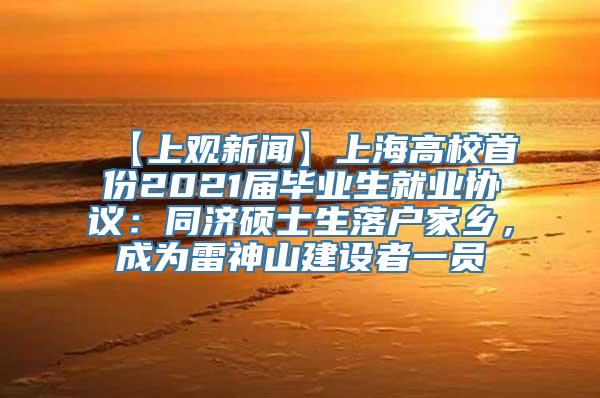 【上观新闻】上海高校首份2021届毕业生就业协议：同济硕士生落户家乡，成为雷神山建设者一员