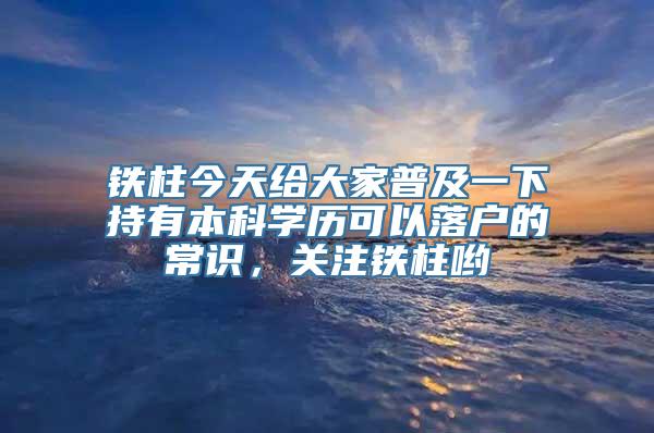 铁柱今天给大家普及一下持有本科学历可以落户的常识，关注铁柱哟