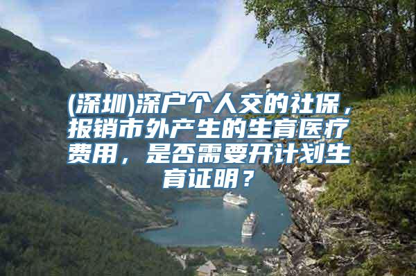 (深圳)深户个人交的社保，报销市外产生的生育医疗费用，是否需要开计划生育证明？