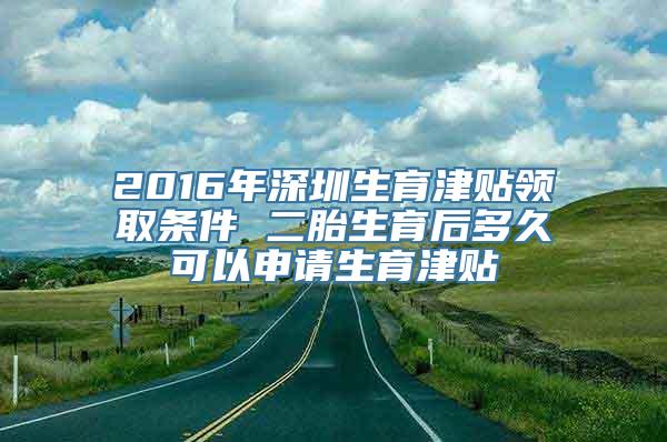 2016年深圳生育津贴领取条件 二胎生育后多久可以申请生育津贴