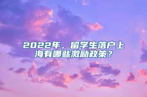 2022年，留学生落户上海有哪些激励政策？