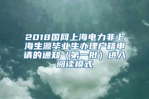 2018国网上海电力非上海生源毕业生办理户籍申请的通知（第一批）进入阅读模式