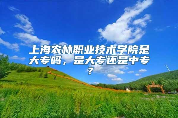 上海农林职业技术学院是大专吗，是大专还是中专？