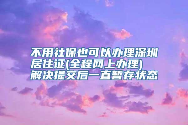 不用社保也可以办理深圳居住证(全程网上办理)  解决提交后一直暂存状态