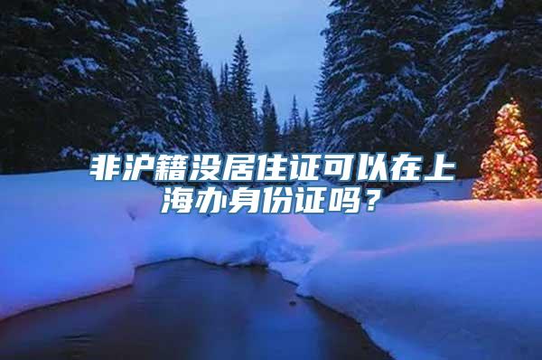 非沪籍没居住证可以在上海办身份证吗？