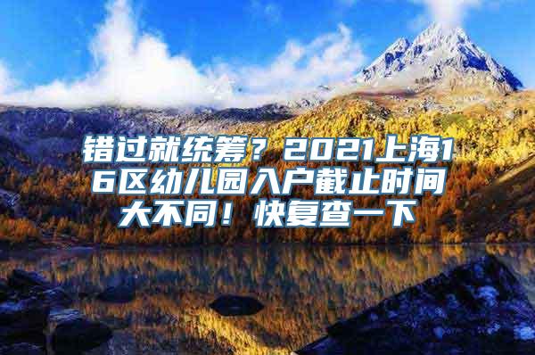 错过就统筹？2021上海16区幼儿园入户截止时间大不同！快复查一下