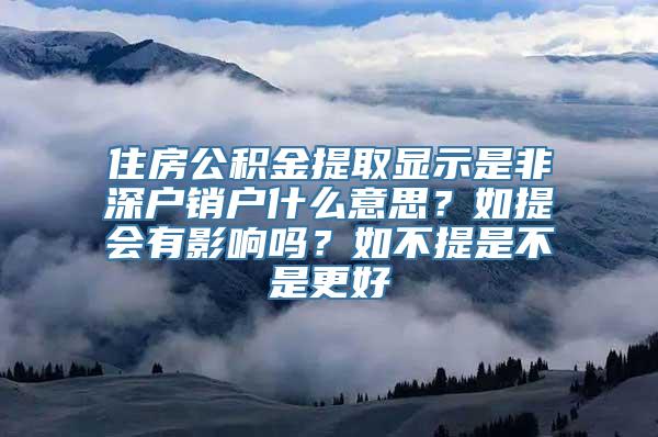 住房公积金提取显示是非深户销户什么意思？如提会有影响吗？如不提是不是更好