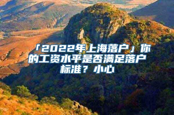 「2022年上海落户」你的工资水平是否满足落户标准？小心