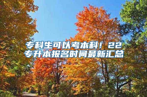 专科生可以考本科！22专升本报名时间最新汇总