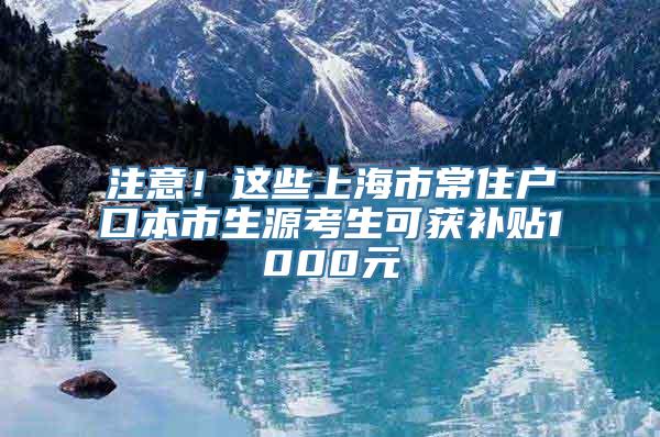 注意！这些上海市常住户口本市生源考生可获补贴1000元