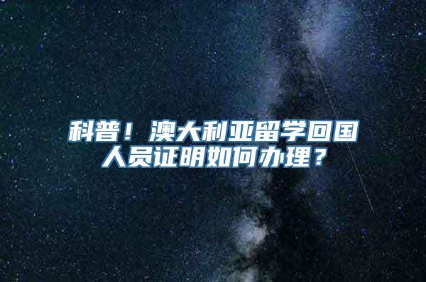 科普！澳大利亚留学回国人员证明如何办理？