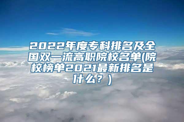 2022年度专科排名及全国双一流高职院校名单(院校榜单2021最新排名是什么？)