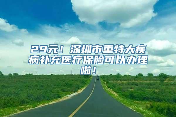 29元！深圳市重特大疾病补充医疗保险可以办理啦！