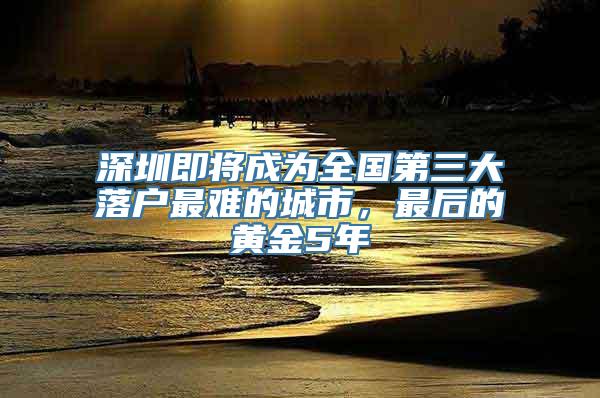 深圳即将成为全国第三大落户最难的城市，最后的黄金5年