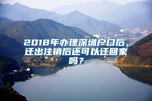 2018年办理深圳户口后，迁出注销后还可以迁回家吗？