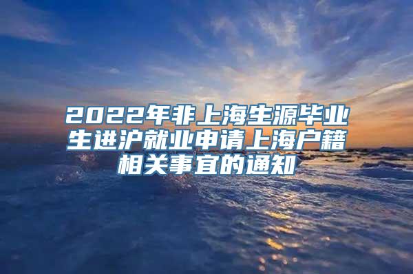 2022年非上海生源毕业生进沪就业申请上海户籍相关事宜的通知