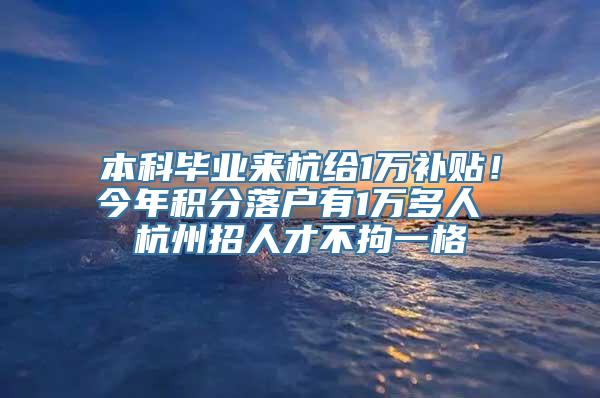 本科毕业来杭给1万补贴！今年积分落户有1万多人 杭州招人才不拘一格