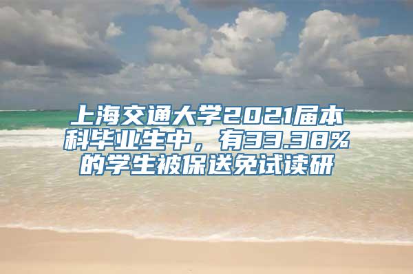 上海交通大学2021届本科毕业生中，有33.38%的学生被保送免试读研