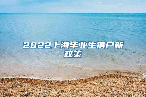 2022上海毕业生落户新政策