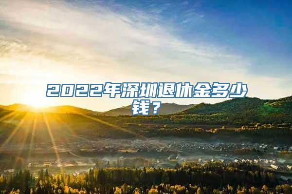 2022年深圳退休金多少钱？