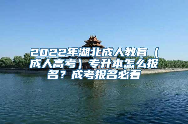 2022年湖北成人教育（成人高考）专升本怎么报名？成考报名必看