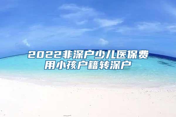 2022非深户少儿医保费用小孩户籍转深户