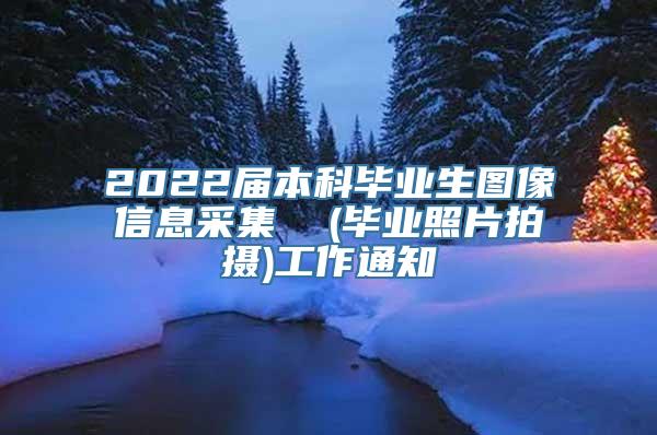 2022届本科毕业生图像信息采集  (毕业照片拍摄)工作通知